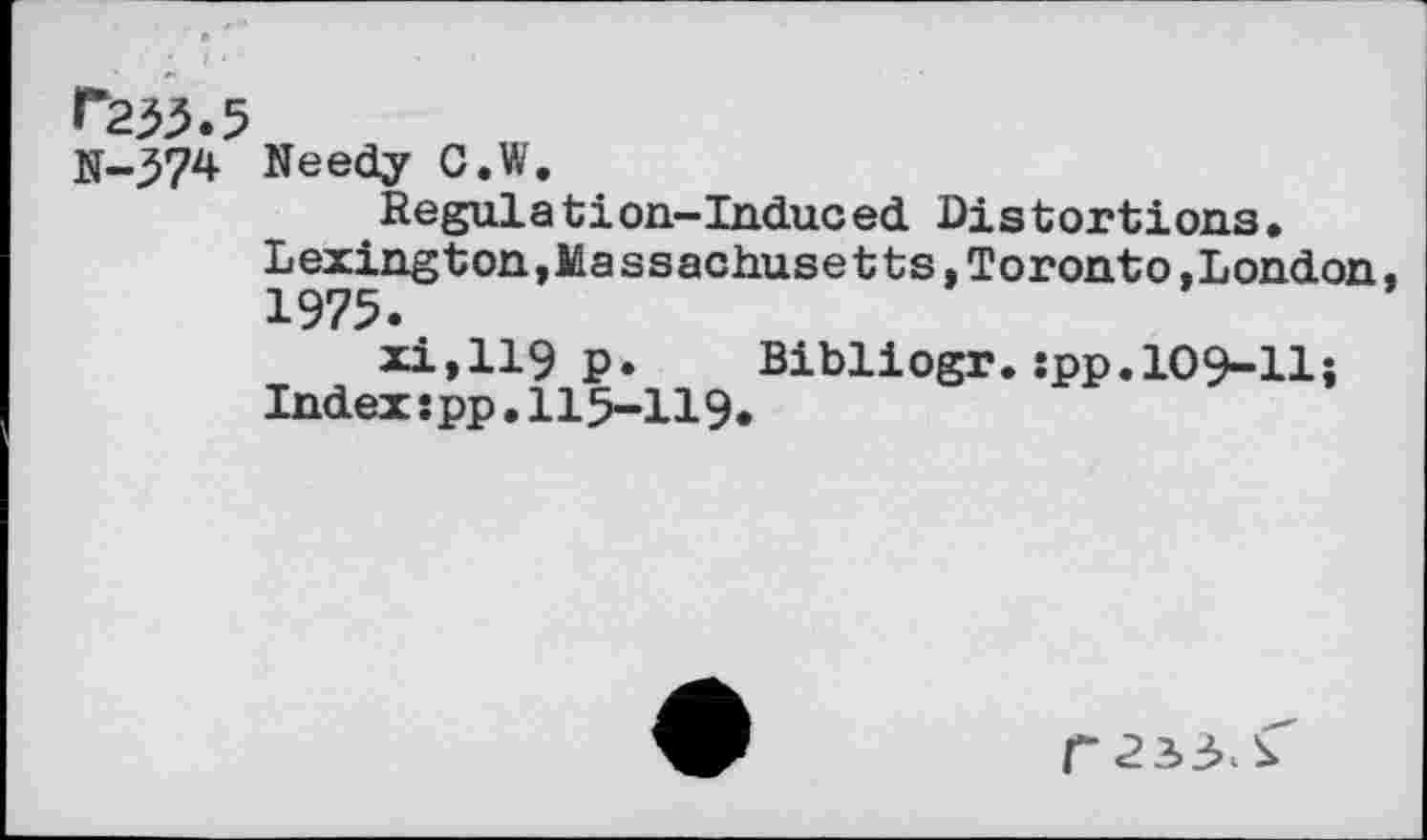 ﻿F233.5
N-374 Needy C.W.
Regulation-Induced Distortions. Lexington,Massachusetts,Toronto.London. 1975.
xi,119 p. Bibliogr.:pp.109-11i Index:pp.115-119.
r